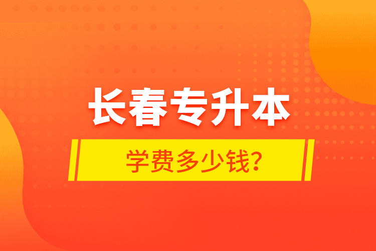 長春專升本學(xué)費(fèi)多少錢？