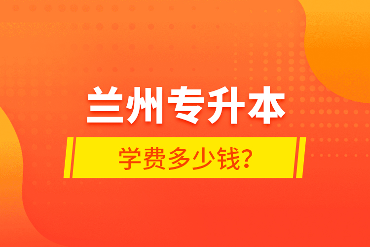 蘭州專(zhuān)升本學(xué)費(fèi)多少錢(qián)？