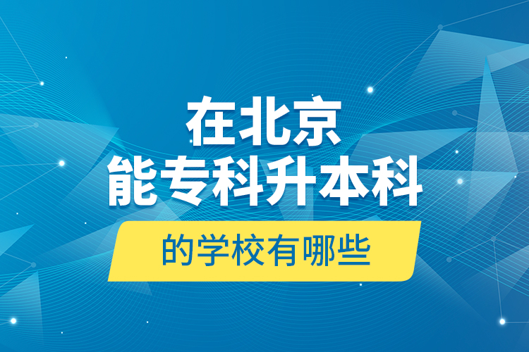 在北京能專科升本科的學(xué)校有哪些