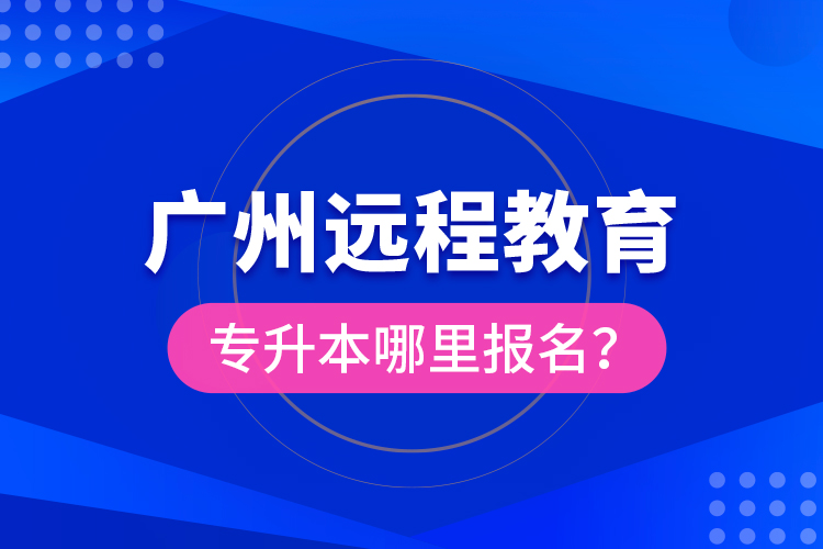 廣州遠(yuǎn)程教育專升本哪里報(bào)名？