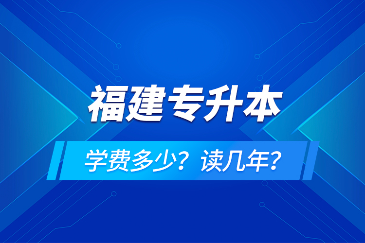 福建專升本學(xué)費(fèi)多少？讀幾年？