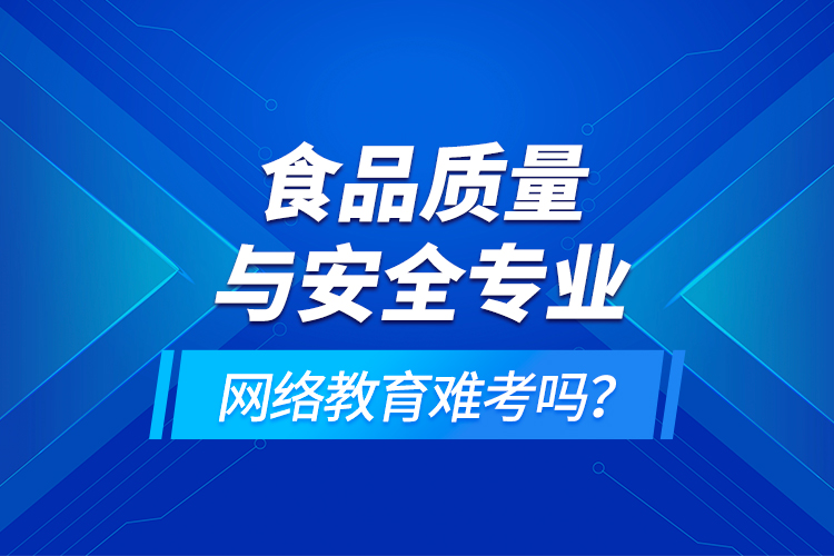 食品質(zhì)量與安全專業(yè)網(wǎng)絡(luò)教育難考嗎？