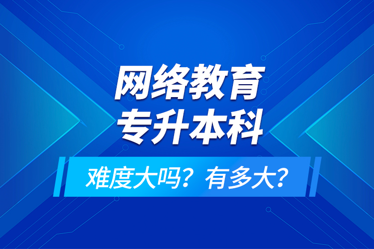 網(wǎng)絡(luò)教育專升本科難度大嗎？有多大？