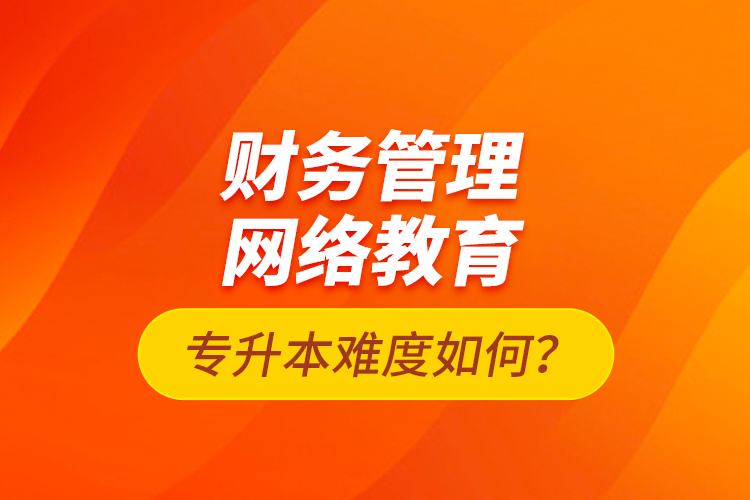 財(cái)務(wù)管理網(wǎng)絡(luò)教育專升本難度如何？