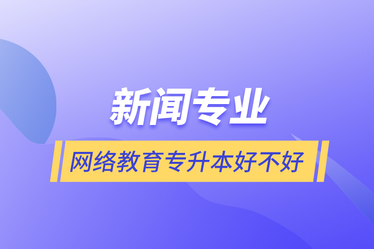 新聞專業(yè)網(wǎng)絡(luò)教育專升本好不好