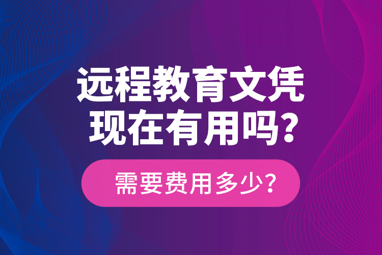 遠程教育文憑現(xiàn)在有用嗎？需要費用多少？