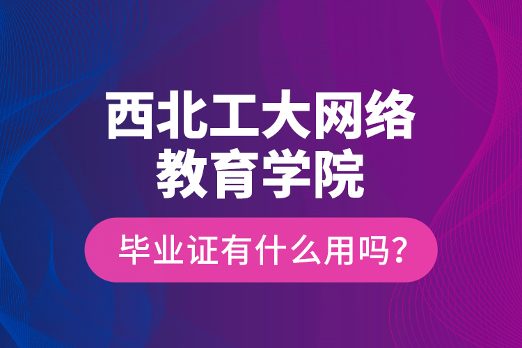 西北工大網(wǎng)絡(luò)教育學(xué)院畢業(yè)證有什么用嗎？