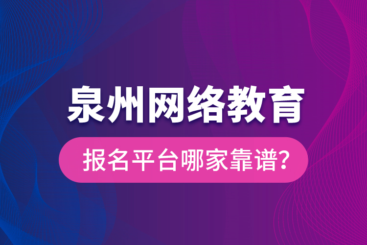 泉州網(wǎng)絡(luò)教育報(bào)名平臺(tái)哪家靠譜？