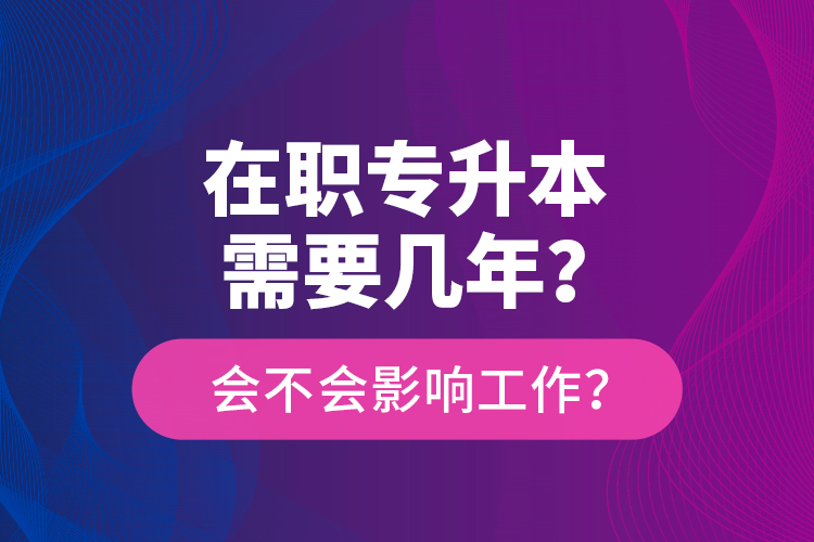 在職專升本需要幾年？會不會影響工作？