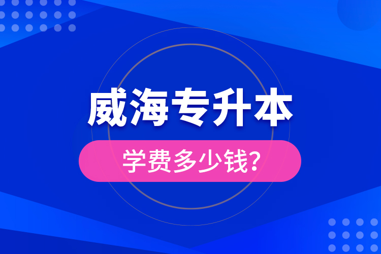 威海專(zhuān)升本學(xué)費(fèi)多少錢(qián)？