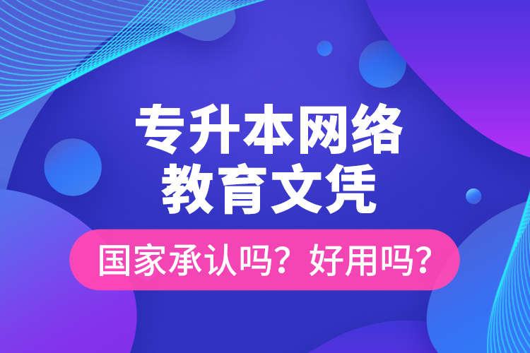 專(zhuān)升本網(wǎng)絡(luò)教育文憑國(guó)家承認(rèn)嗎？好用嗎？