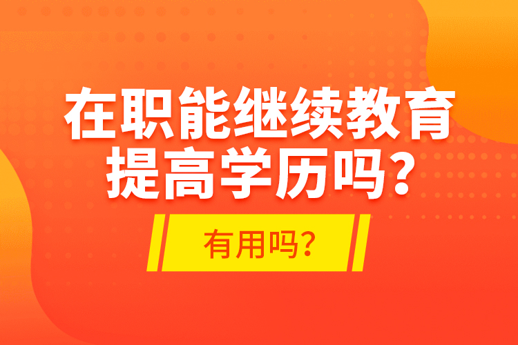 在職能繼續(xù)教育提高學(xué)歷嗎？有用嗎？