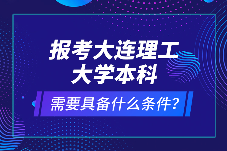 報(bào)考大連理工大學(xué)本科需要具備什么條件？