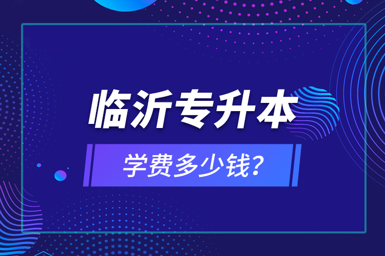 臨沂專升本學(xué)費(fèi)多少錢？