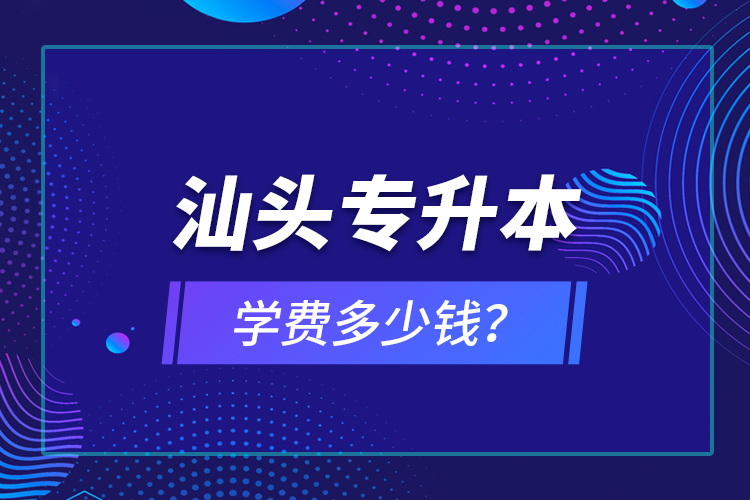 汕頭專升本學(xué)費多少錢？