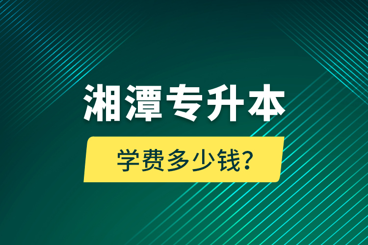 湘潭專升本學(xué)費(fèi)多少錢？