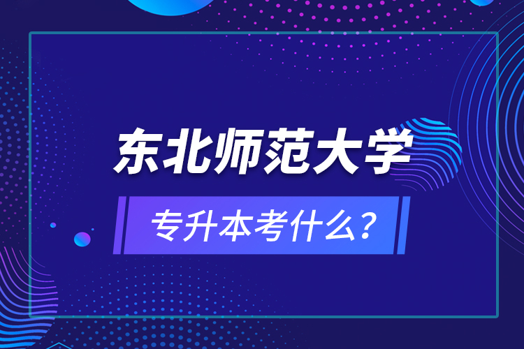 東北師范大學(xué)專升本考什么？