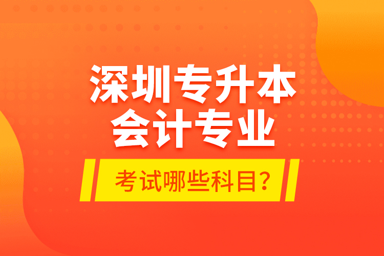 深圳專升本會計(jì)專業(yè)考試哪些科目？