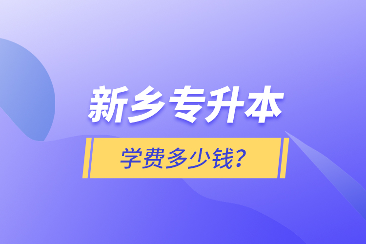 新鄉(xiāng)專升本學費多少錢？