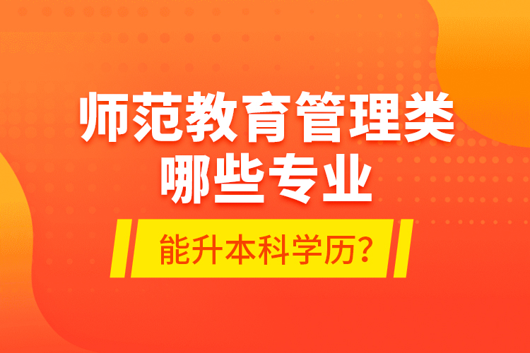 師范教育管理類哪些專業(yè)能升本科學(xué)歷？