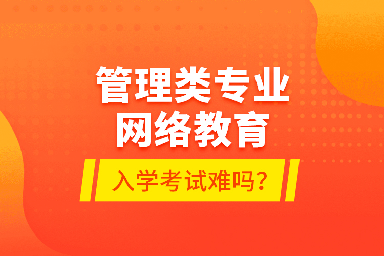 管理類專業(yè)網絡教育入學考試難嗎？