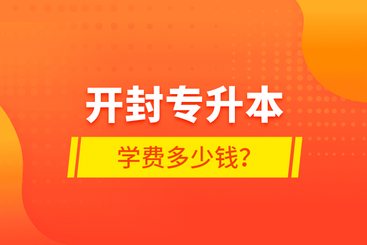 開封專升本學(xué)費(fèi)多少錢？