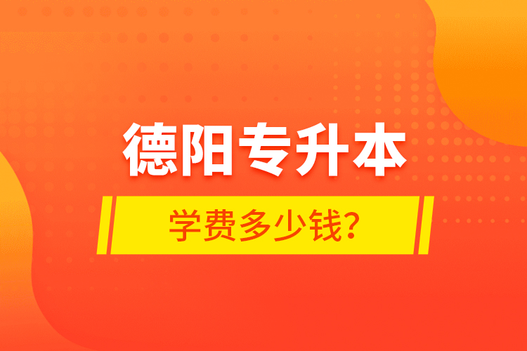 德陽專升本學(xué)費(fèi)多少錢？