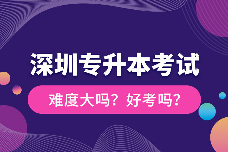 深圳專升本考試難度大嗎？好考嗎？