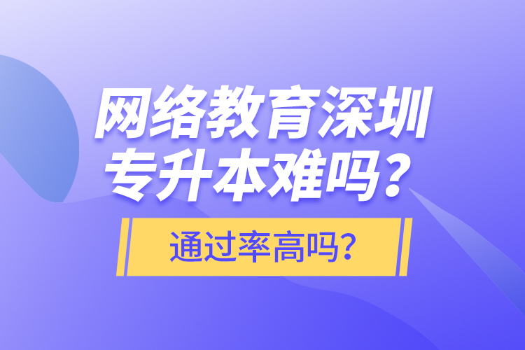 網(wǎng)絡教育深圳專升本難嗎？通過率高嗎？