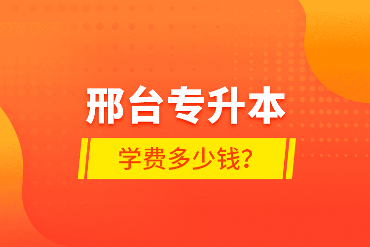 邢臺(tái)專升本學(xué)費(fèi)多少錢(qián)？