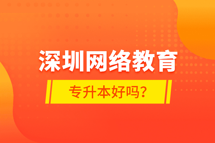 深圳網(wǎng)絡(luò)教育專升本好嗎？