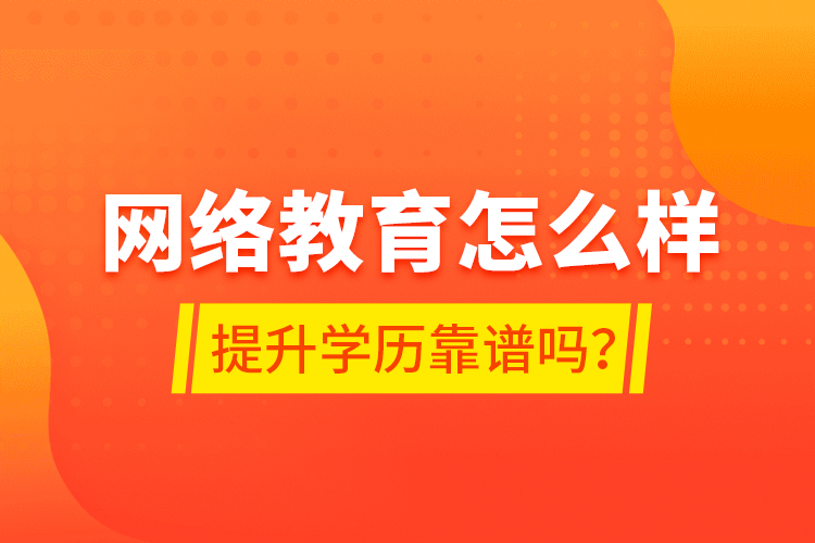 網(wǎng)絡(luò)教育怎么樣？提升學(xué)歷靠譜嗎？