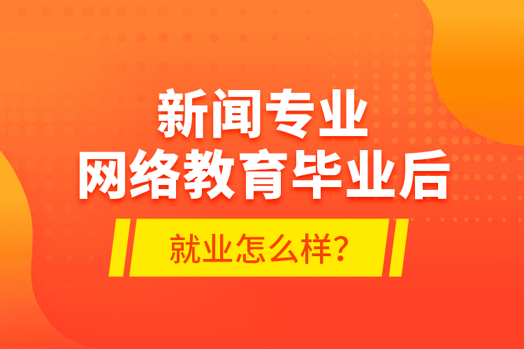 新聞專業(yè)網(wǎng)絡(luò)教育畢業(yè)后就業(yè)怎么樣？