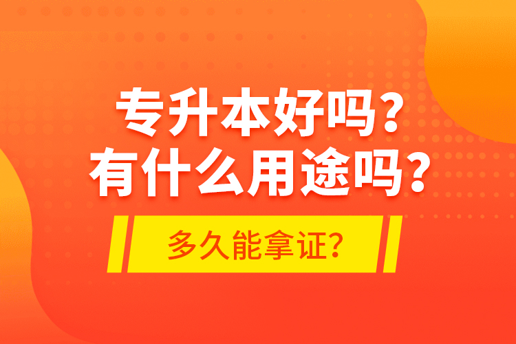 專升本好嗎？有什么用途嗎？多久能拿證？