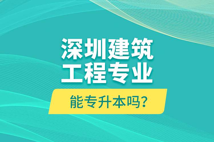 深圳建筑工程專業(yè)能專升本嗎？