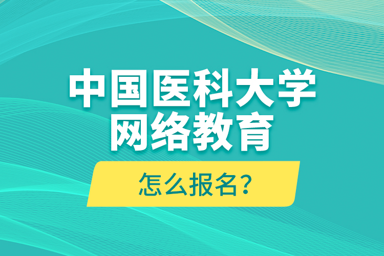 中國醫(yī)科大學網絡教育怎么報名？