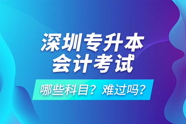 深圳專升本會(huì)計(jì)考試哪些科目？難過(guò)嗎？