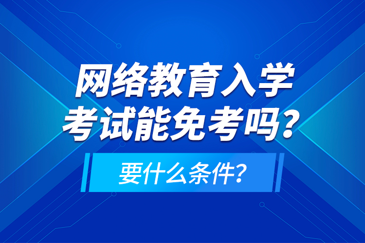 網(wǎng)絡(luò)教育入學(xué)考試能免考嗎？要什么條件？