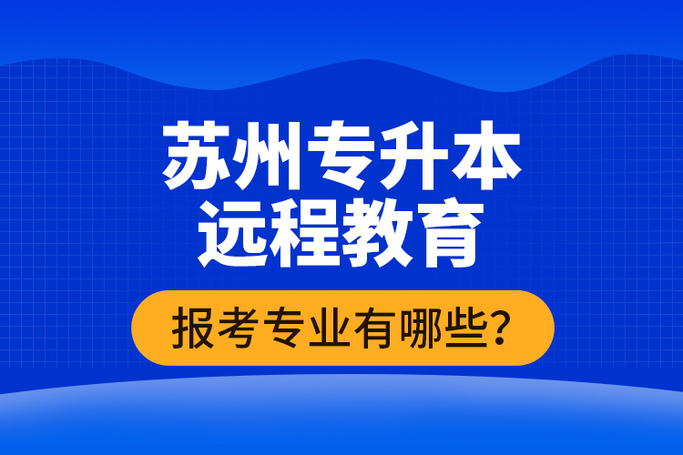 ?蘇州專升本遠程教育報考專業(yè)有哪些？