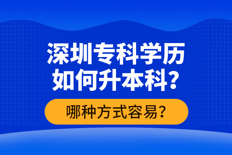 深圳?？茖W(xué)歷如何升本科？哪種方式容易？