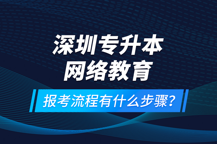 深圳專升本網(wǎng)絡(luò)教育報(bào)考流程有什么步驟？