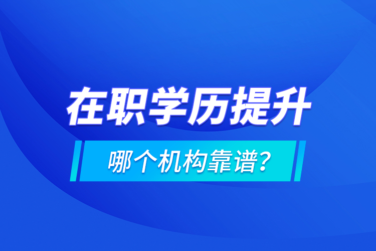 在職學(xué)歷提升哪個(gè)機(jī)構(gòu)靠譜？