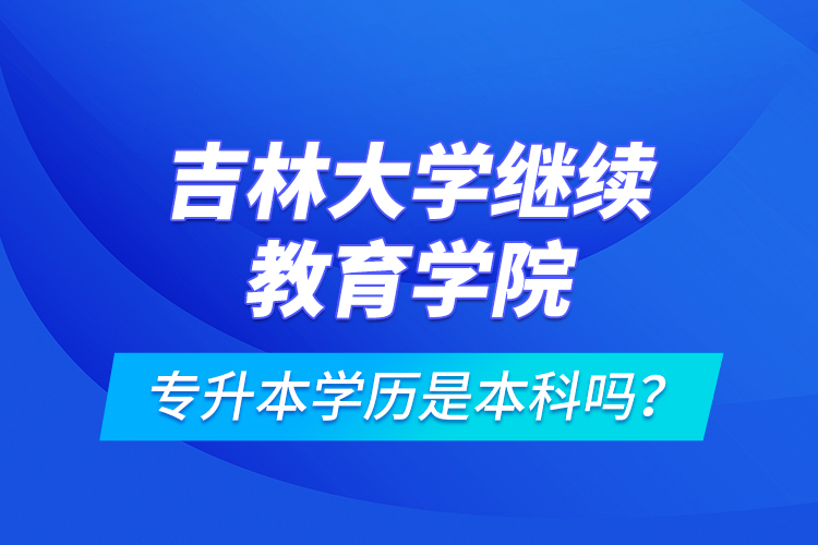 吉林大學(xué)繼續(xù)教育學(xué)院專升本學(xué)歷是本科嗎？