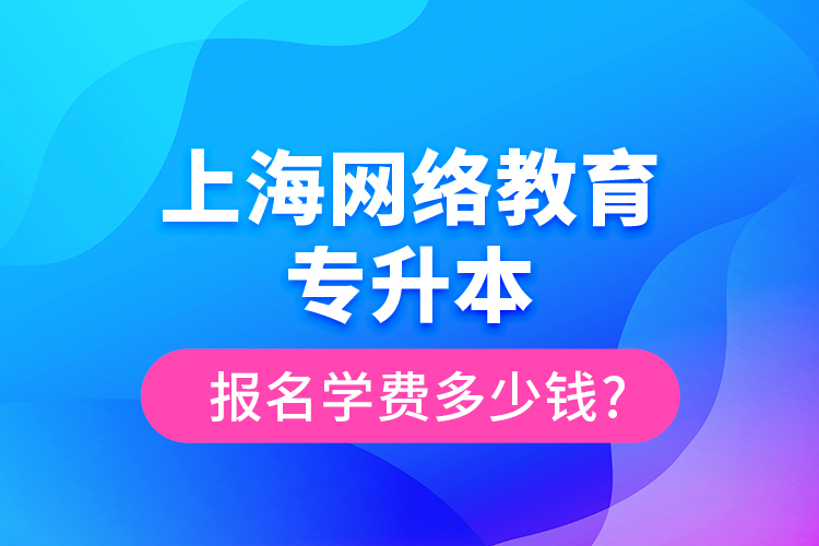 上海網(wǎng)絡(luò)教育專升本報(bào)名學(xué)費(fèi)多少錢(qián)?