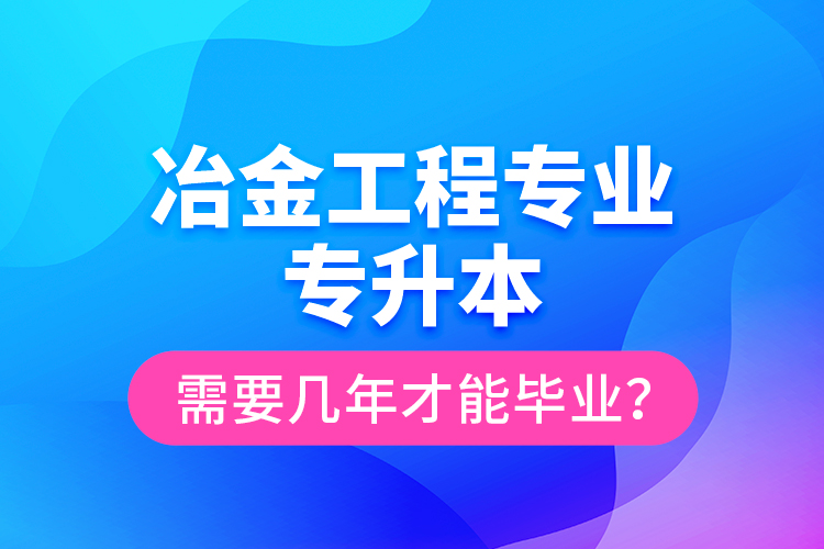 冶金工程專業(yè)專升本需要幾年才能畢業(yè)？