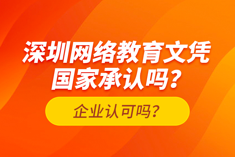 深圳網(wǎng)絡教育文憑國家承認嗎？企業(yè)認可嗎？