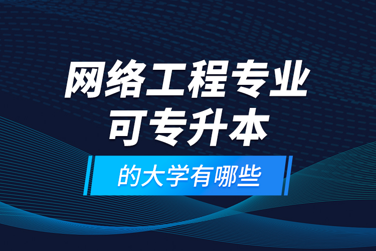 網(wǎng)絡工程專業(yè)可專升本的大學有哪些