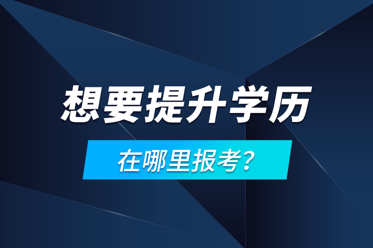 想要提升學(xué)歷，在哪里報考？