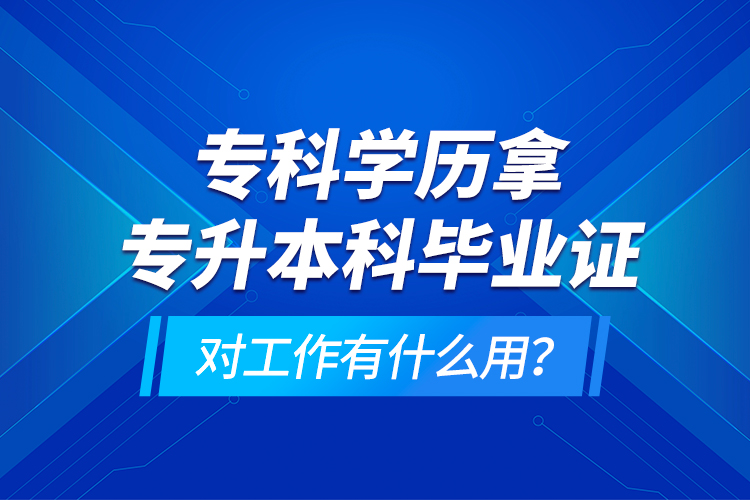 ?？茖W(xué)歷拿專升本科畢業(yè)證對工作有什么用？