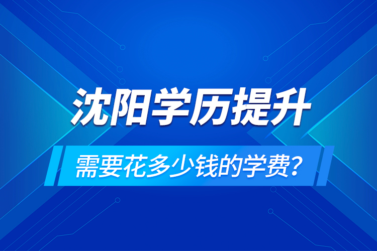 沈陽(yáng)學(xué)歷提升需要花多少錢(qián)的學(xué)費(fèi)？